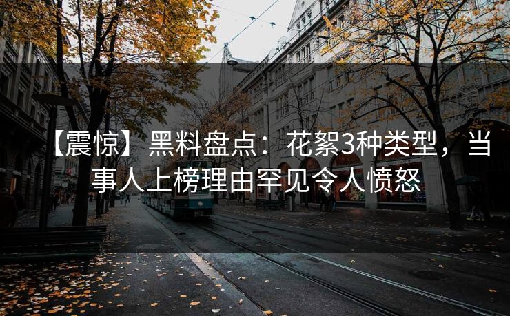 【震惊】黑料盘点：花絮3种类型，当事人上榜理由罕见令人愤怒