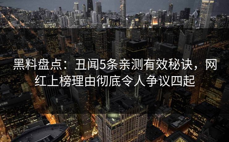 黑料盘点：丑闻5条亲测有效秘诀，网红上榜理由彻底令人争议四起