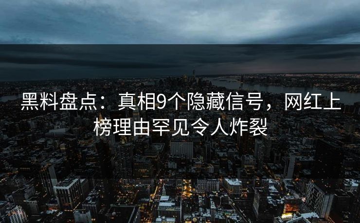 黑料盘点：真相9个隐藏信号，网红上榜理由罕见令人炸裂