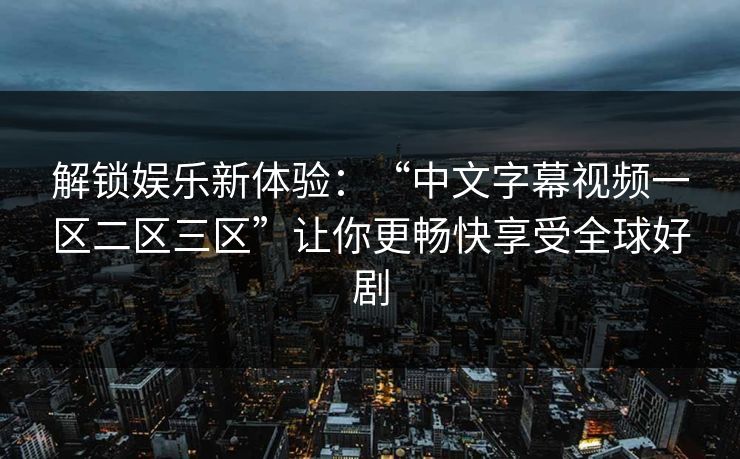 解锁娱乐新体验：“中文字幕视频一区二区三区”让你更畅快享受全球好剧