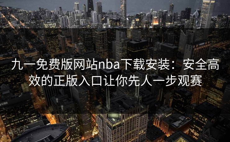 九一免费版网站nba下载安装：安全高效的正版入口让你先人一步观赛