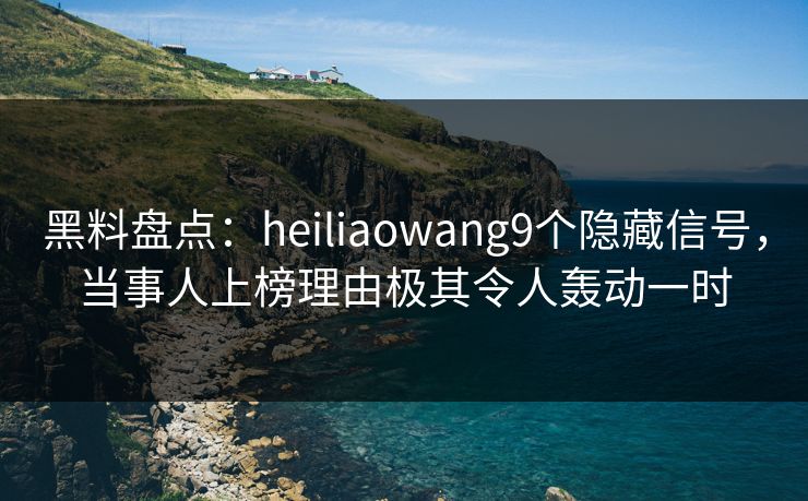 黑料盘点：heiliaowang9个隐藏信号，当事人上榜理由极其令人轰动一时