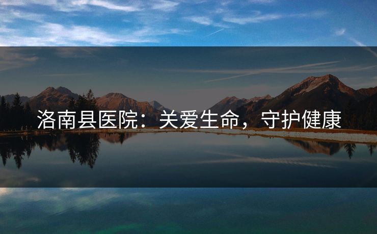 洛南县医院:关爱生命,守护健康 洛南县医院:关爱生命,守护健康