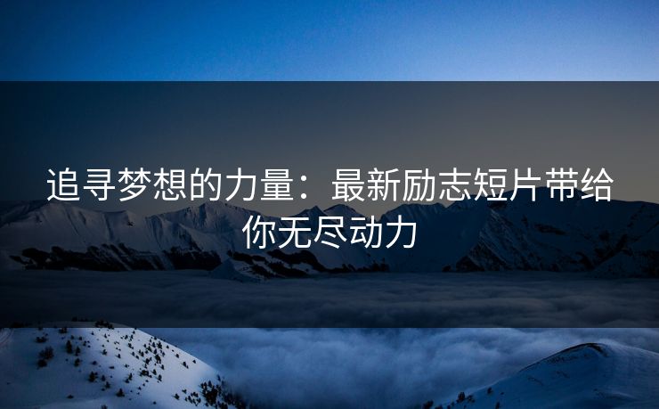 追寻梦想的力量：最新励志短片带给你无尽动力
