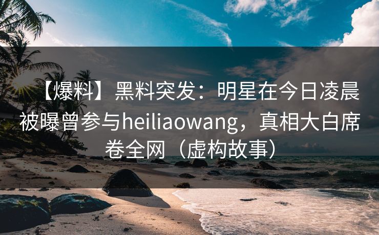 【爆料】黑料突发：明星在今日凌晨被曝曾参与heiliaowang，真相大白席卷全网（虚构故事）