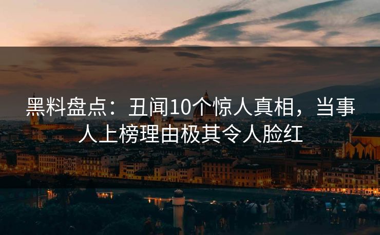 黑料盘点：丑闻10个惊人真相，当事人上榜理由极其令人脸红