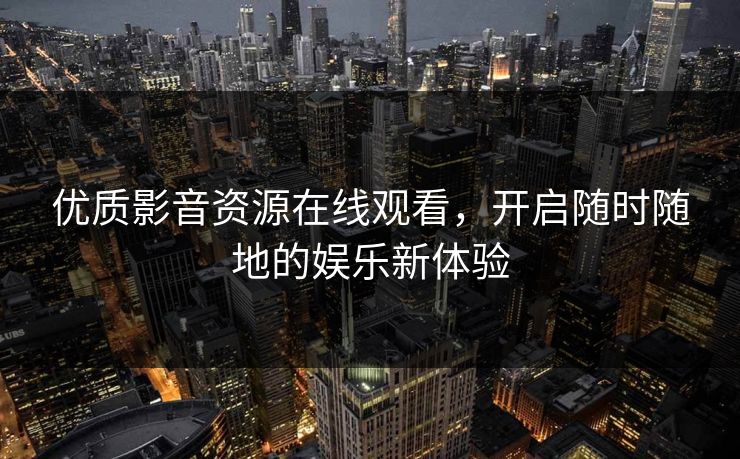优质影音资源在线观看，开启随时随地的娱乐新体验