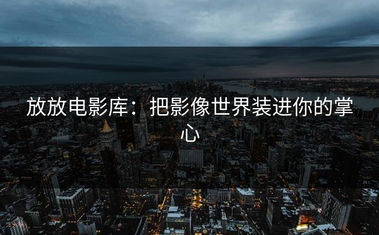 放放电影库：把影像世界装进你的掌心