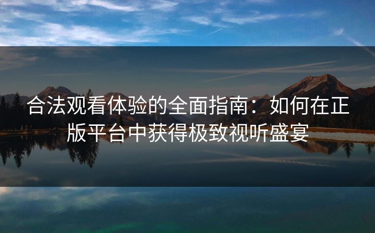 合法观看体验的全面指南：如何在正版平台中获得极致视听盛宴