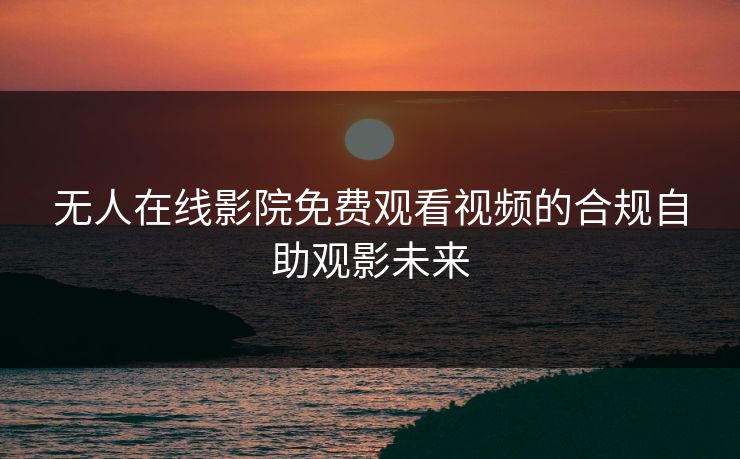 无人在线影院免费观看视频的合规自助观影未来