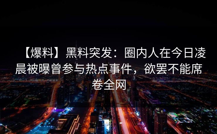 【爆料】黑料突发：圈内人在今日凌晨被曝曾参与热点事件，欲罢不能席卷全网