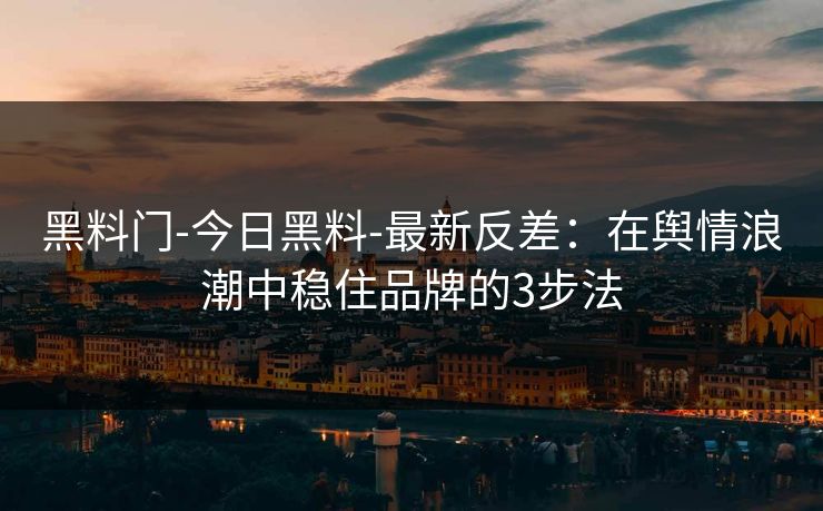 黑料门-今日黑料-最新反差：在舆情浪潮中稳住品牌的3步法