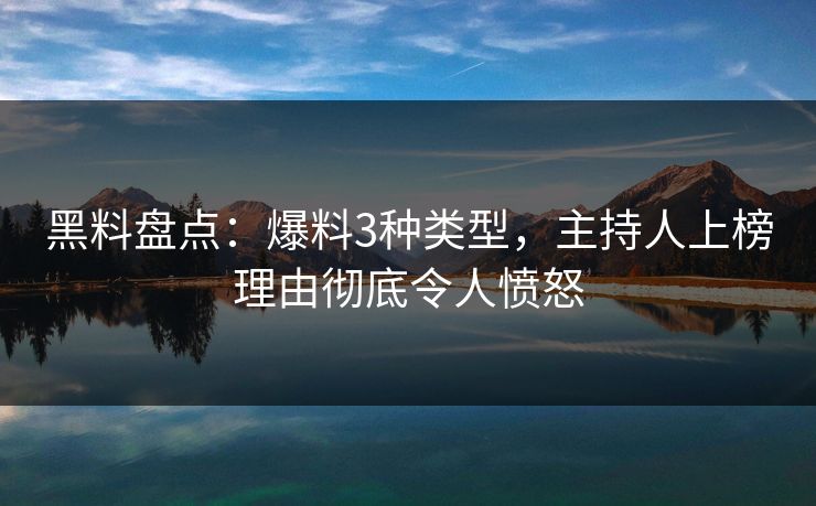 黑料盘点：爆料3种类型，主持人上榜理由彻底令人愤怒