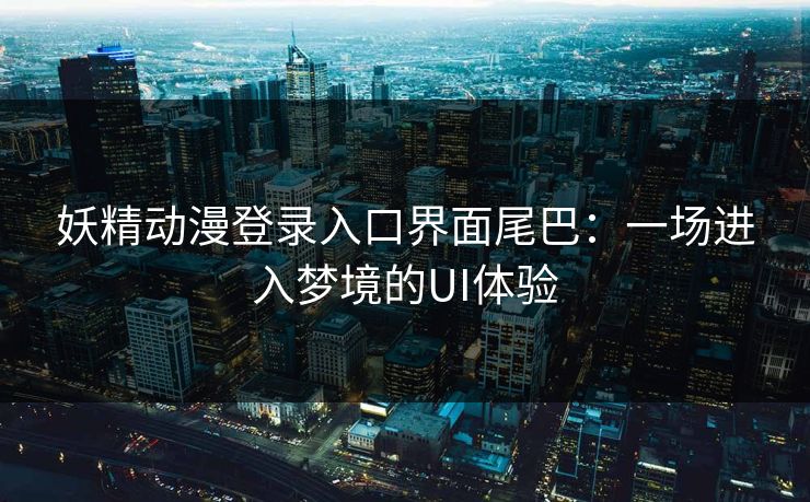 妖精动漫登录入口界面尾巴：一场进入梦境的UI体验