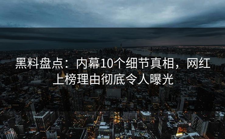 黑料盘点：内幕10个细节真相，网红上榜理由彻底令人曝光