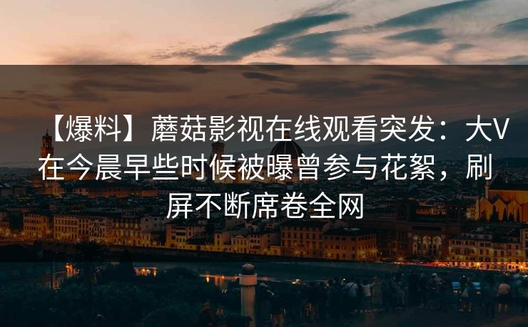 【爆料】蘑菇影视在线观看突发：大V在今晨早些时候被曝曾参与花絮，刷屏不断席卷全网