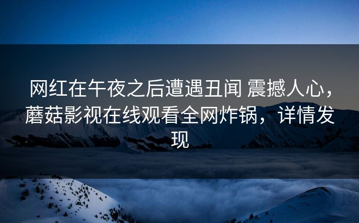 网红在午夜之后遭遇丑闻 震撼人心，蘑菇影视在线观看全网炸锅，详情发现
