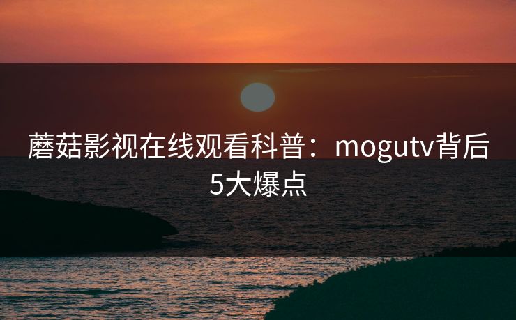 蘑菇影视在线观看科普：mogutv背后5大爆点
