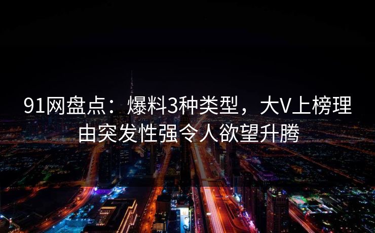 91网盘点：爆料3种类型，大V上榜理由突发性强令人欲望升腾