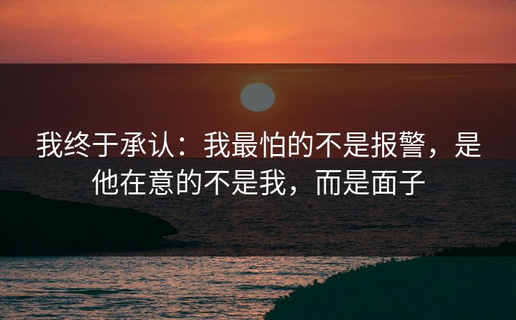 我终于承认：我最怕的不是报警，是他在意的不是我，而是面子