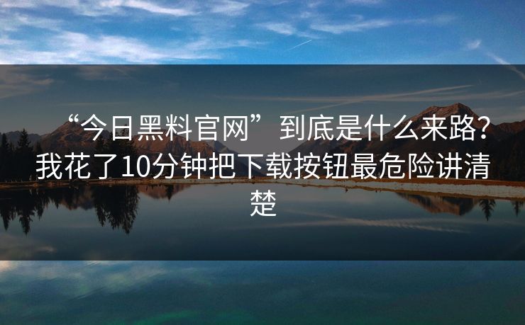 “今日黑料官网”到底是什么来路？我花了10分钟把下载按钮最危险讲清楚