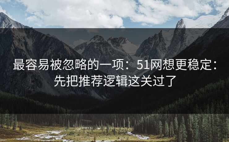 最容易被忽略的一项：51网想更稳定：先把推荐逻辑这关过了