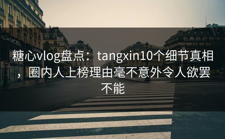 糖心vlog盘点：tangxin10个细节真相，圈内人上榜理由毫不意外令人欲罢不能