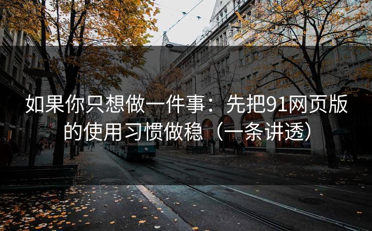 如果你只想做一件事：先把91网页版的使用习惯做稳（一条讲透）