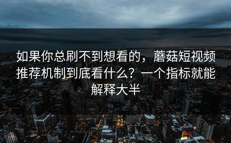 如果你总刷不到想看的，蘑菇短视频推荐机制到底看什么？一个指标就能解释大半