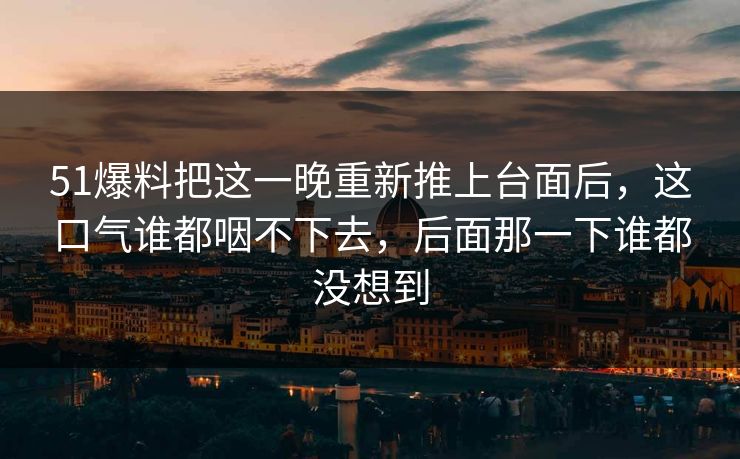 51爆料把这一晚重新推上台面后，这口气谁都咽不下去，后面那一下谁都没想到